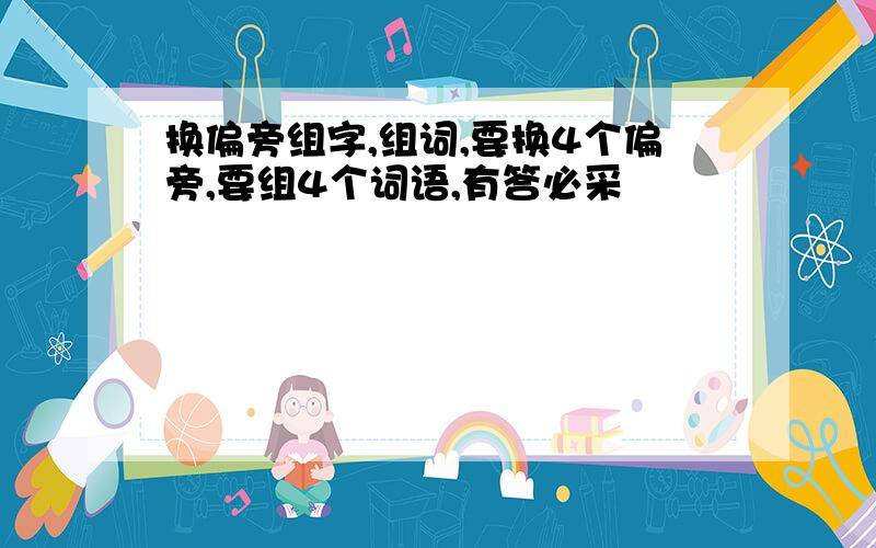 换偏旁组字,组词,要换4个偏旁,要组4个词语,有答必采