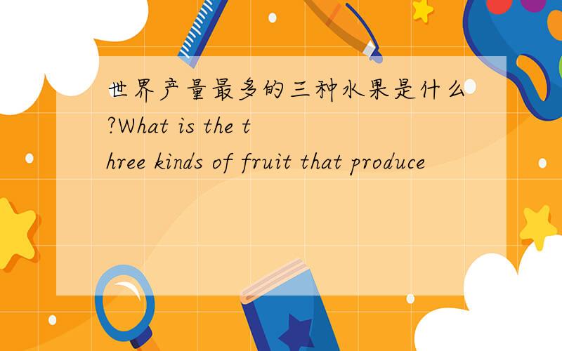 世界产量最多的三种水果是什么?What is the three kinds of fruit that produce