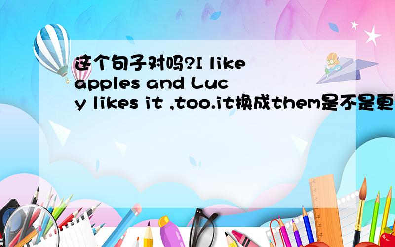 这个句子对吗?I like apples and Lucy likes it ,too.it换成them是不是更合适?