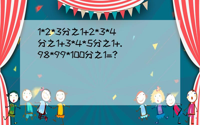 1*2*3分之1+2*3*4分之1+3*4*5分之1+.98*99*100分之1=?