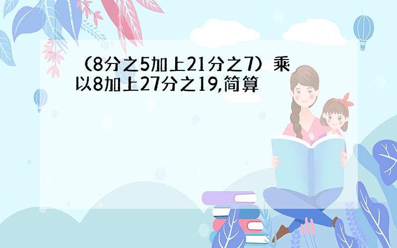 （8分之5加上21分之7）乘以8加上27分之19,简算