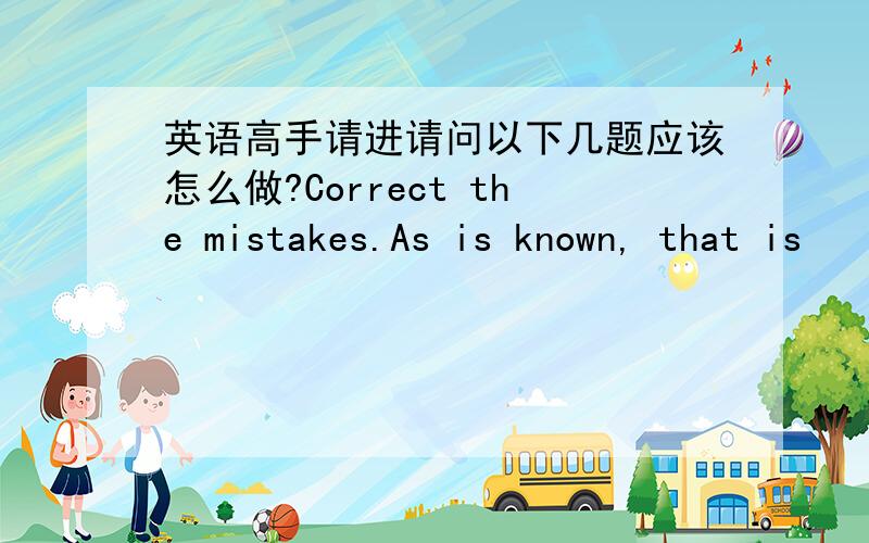 英语高手请进请问以下几题应该怎么做?Correct the mistakes.As is known, that is