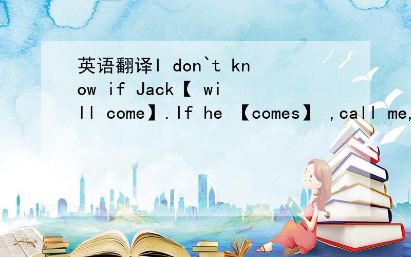 英语翻译I don`t know if Jack【 will come】.If he 【comes】 ,call me,