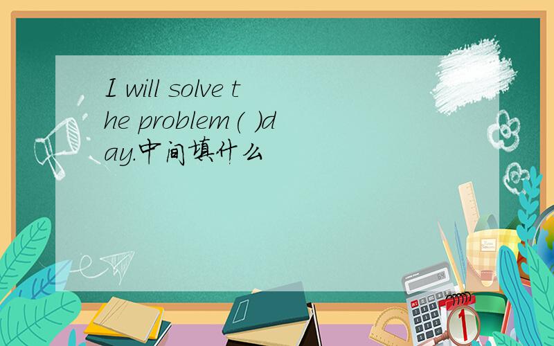 I will solve the problem( )day.中间填什么