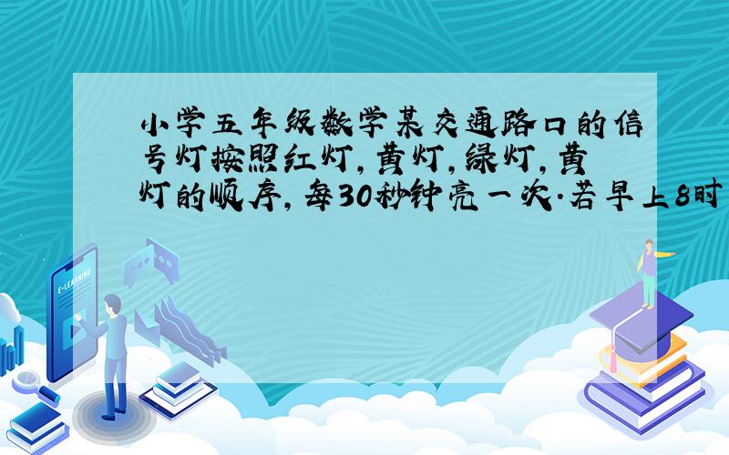 小学五年级数学某交通路口的信号灯按照红灯,黄灯,绿灯,黄灯的顺序,每30秒钟亮一次.若早上8时亮红灯,