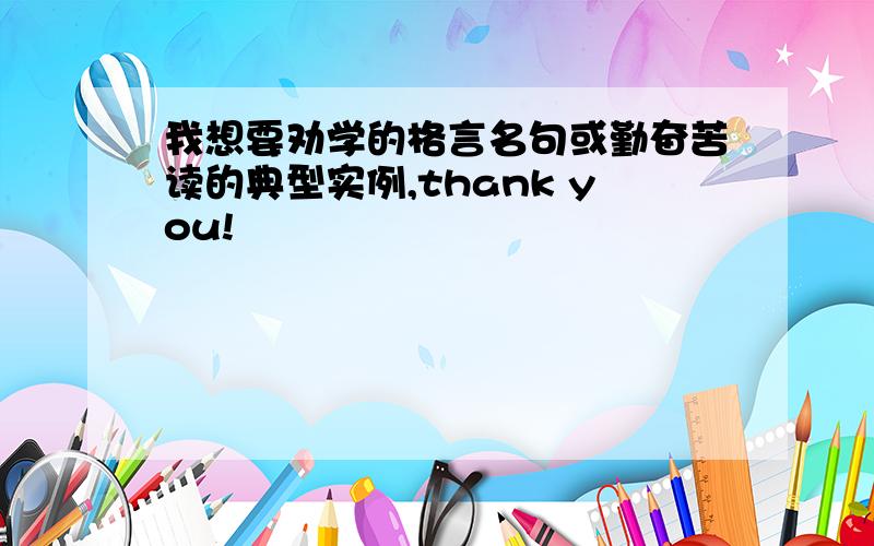 我想要劝学的格言名句或勤奋苦读的典型实例,thank you!