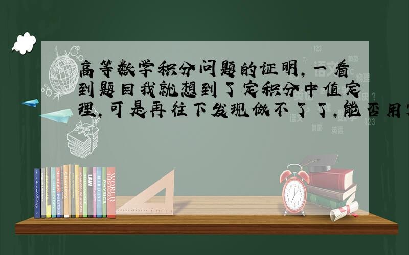 高等数学积分问题的证明,一看到题目我就想到了定积分中值定理,可是再往下发现做不了了,能否用定积分中值定理来证明?