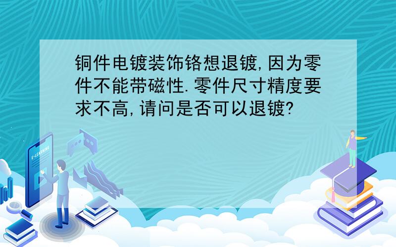 铜件电镀装饰铬想退镀,因为零件不能带磁性.零件尺寸精度要求不高,请问是否可以退镀?