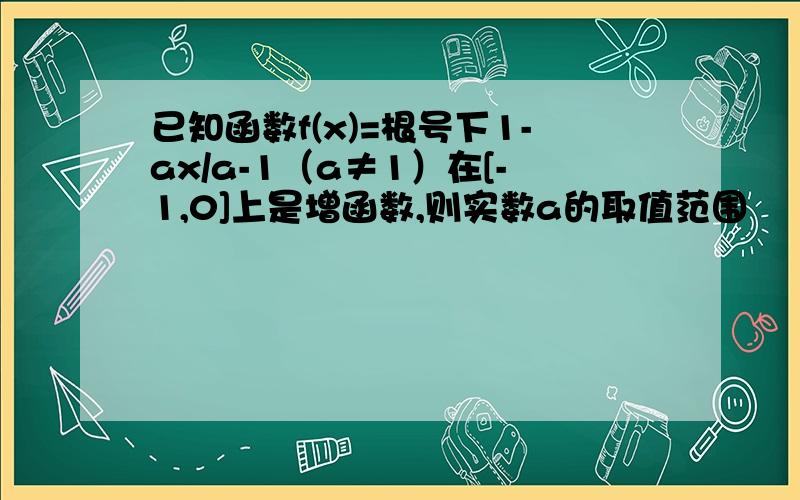 已知函数f(x)=根号下1-ax/a-1（a≠1）在[-1,0]上是增函数,则实数a的取值范围