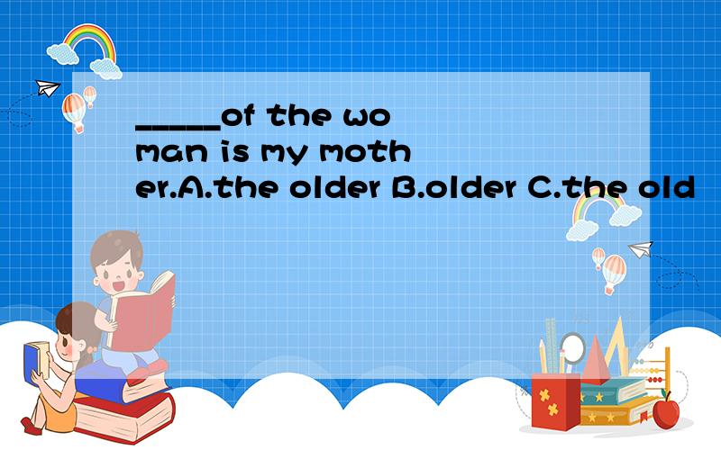 _____of the woman is my mother.A.the older B.older C.the old