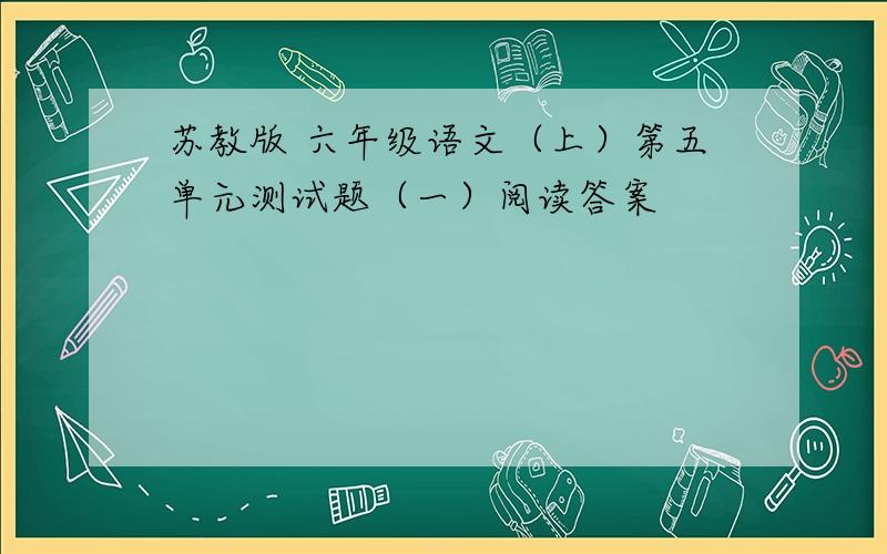 苏教版 六年级语文（上）第五单元测试题（一）阅读答案