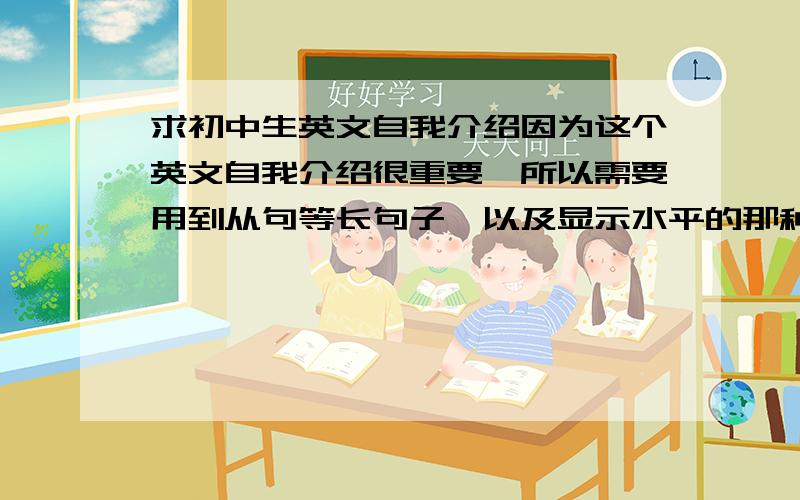 求初中生英文自我介绍因为这个英文自我介绍很重要,所以需要用到从句等长句子,以及显示水平的那种句子,简单句就算了.我性格活