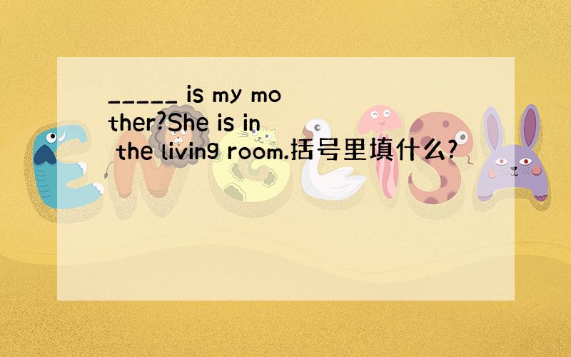 _____ is my mother?She is in the living room.括号里填什么?