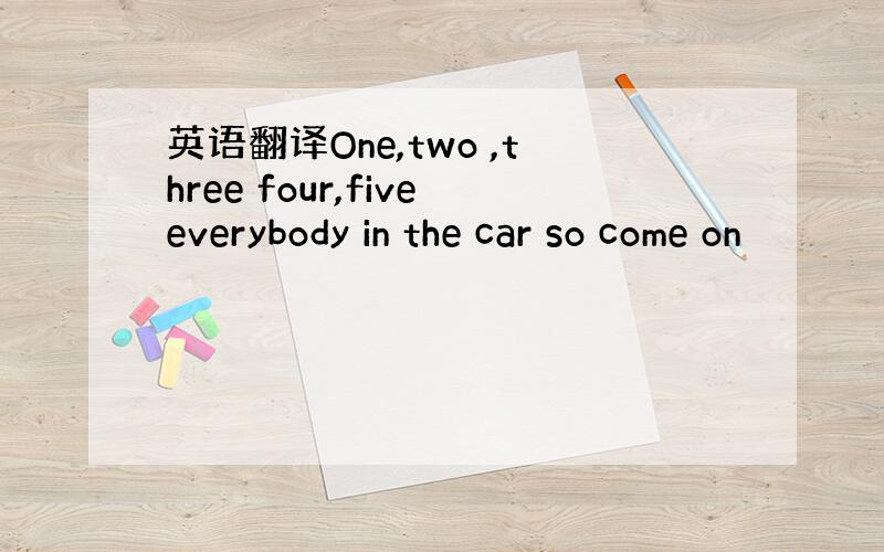 英语翻译One,two ,three four,fiveeverybody in the car so come on