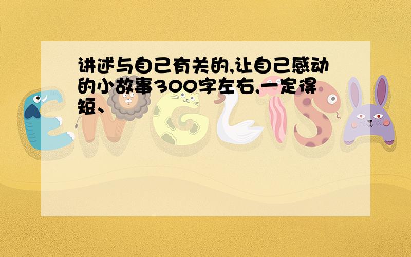 讲述与自己有关的,让自己感动的小故事300字左右,一定得短、