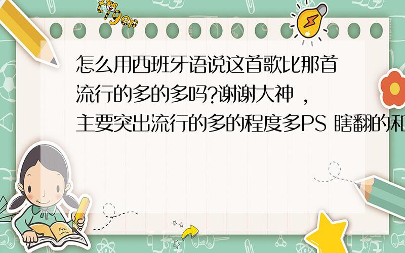 怎么用西班牙语说这首歌比那首流行的多的多吗?谢谢大神 ,主要突出流行的多的程度多PS 瞎翻的和机翻的自重