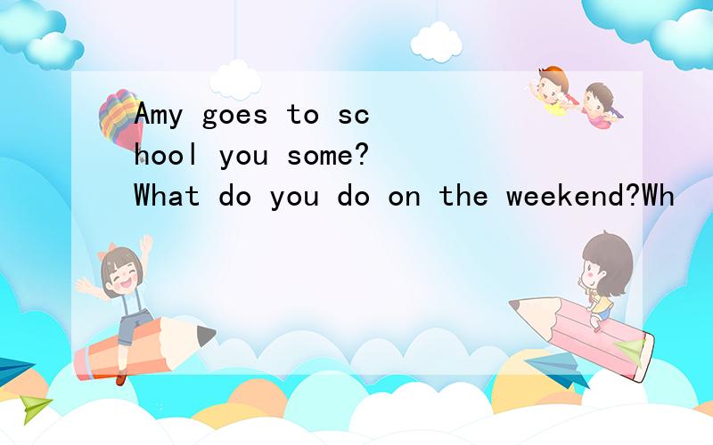 Amy goes to school you some?What do you do on the weekend?Wh