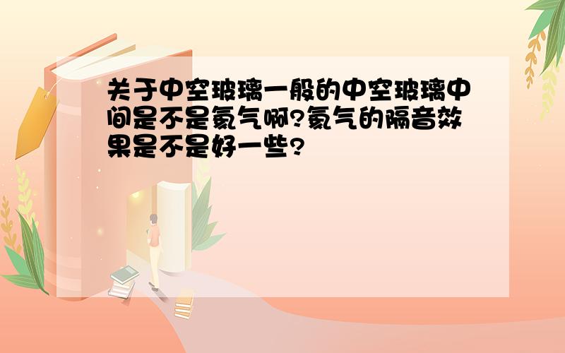 关于中空玻璃一般的中空玻璃中间是不是氦气啊?氦气的隔音效果是不是好一些?