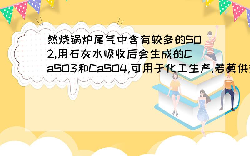 然烧锅炉尾气中含有较多的SO2,用石灰水吸收后会生成的CaSO3和CaSO4,可用于化工生产,若莫供热公司