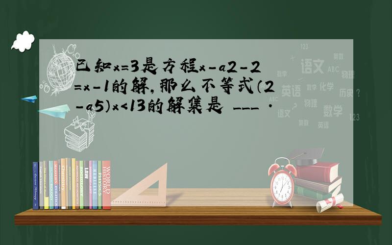 已知x=3是方程x-a2-2=x-1的解，那么不等式（2-a5）x＜13的解集是 ___ ．