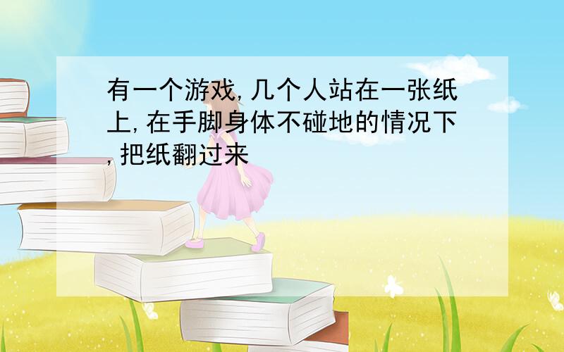 有一个游戏,几个人站在一张纸上,在手脚身体不碰地的情况下,把纸翻过来