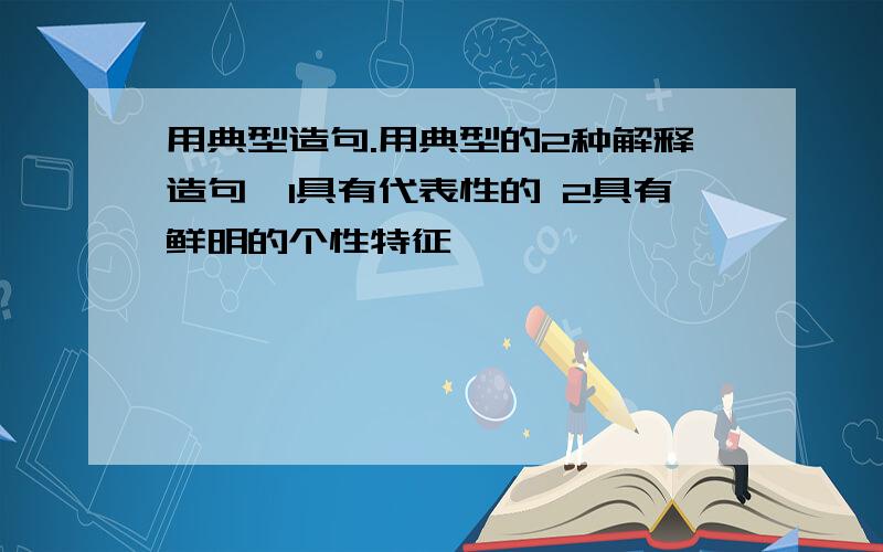 用典型造句.用典型的2种解释造句,1具有代表性的 2具有鲜明的个性特征