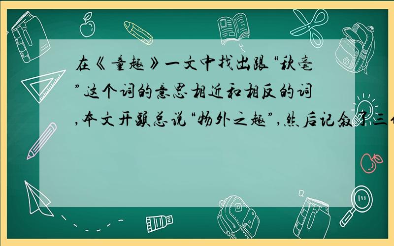 在《童趣》一文中找出跟“秋毫”这个词的意思相近和相反的词,本文开头总说“物外之趣”,然后记叙了三件事