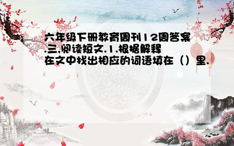 六年级下册教育周刊12周答案.三,阅读短文.1.根据解释在文中找出相应的词语填在（）里.