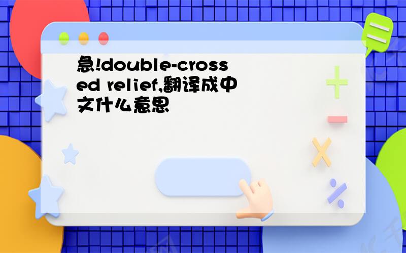 急!double-crossed relief,翻译成中文什么意思