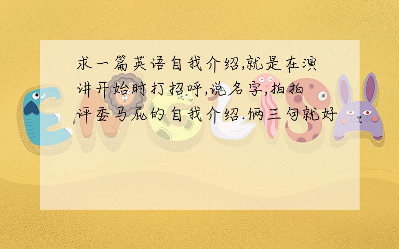 求一篇英语自我介绍,就是在演讲开始时打招呼,说名字,拍拍评委马屁的自我介绍.俩三句就好