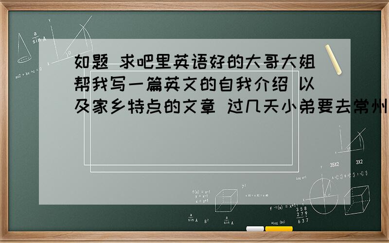 如题 求吧里英语好的大哥大姐帮我写一篇英文的自我介绍 以及家乡特点的文章 过几天小弟要去常州参加afs全国的筛选 可是