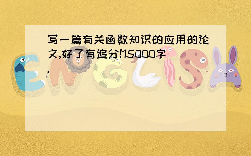 写一篇有关函数知识的应用的论文,好了有追分!15000字,