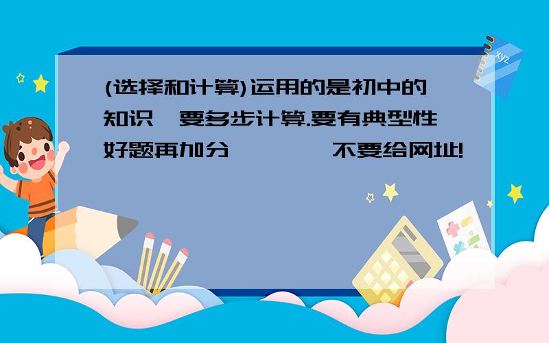 (选择和计算)运用的是初中的知识,要多步计算.要有典型性好题再加分````不要给网址!