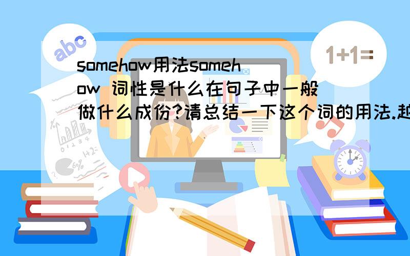 somehow用法somehow 词性是什么在句子中一般做什么成份?请总结一下这个词的用法.越全面越好.最好举几个好的例