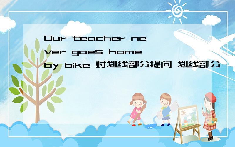 Our teacher never goes home by bike 对划线部分提问 划线部分