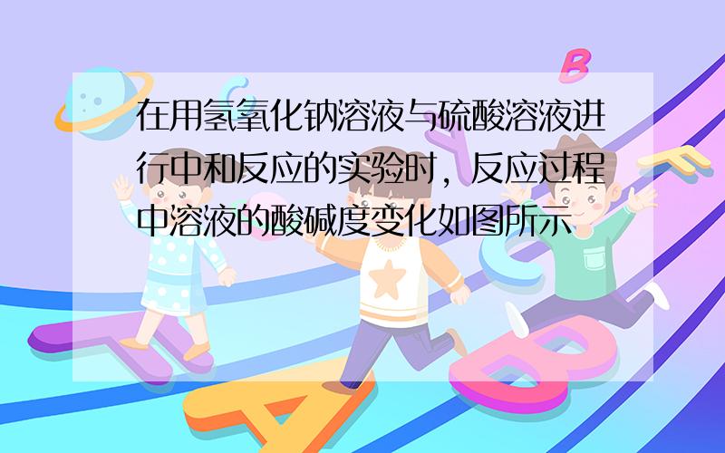 在用氢氧化钠溶液与硫酸溶液进行中和反应的实验时，反应过程中溶液的酸碱度变化如图所示