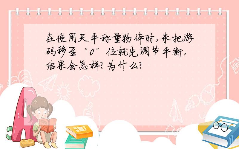 在使用天平称量物体时,未把游码移至“0”位就先调节平衡,结果会怎样?为什么?