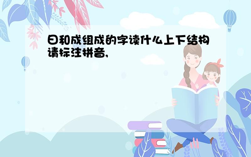 曰和成组成的字读什么上下结构请标注拼音,