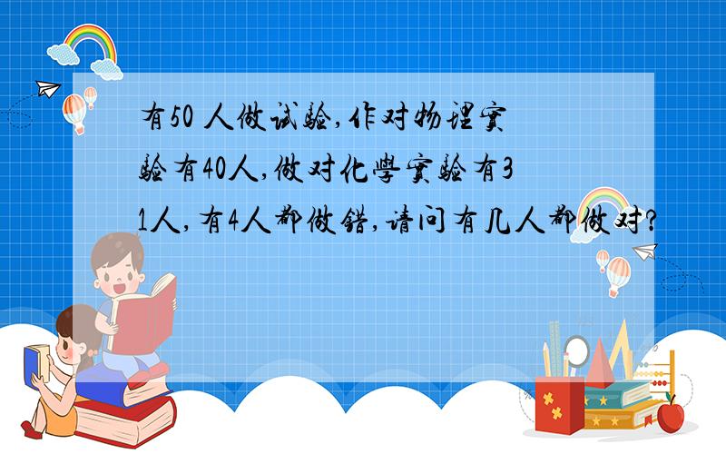 有50 人做试验,作对物理实验有40人,做对化学实验有31人,有4人都做错,请问有几人都做对?