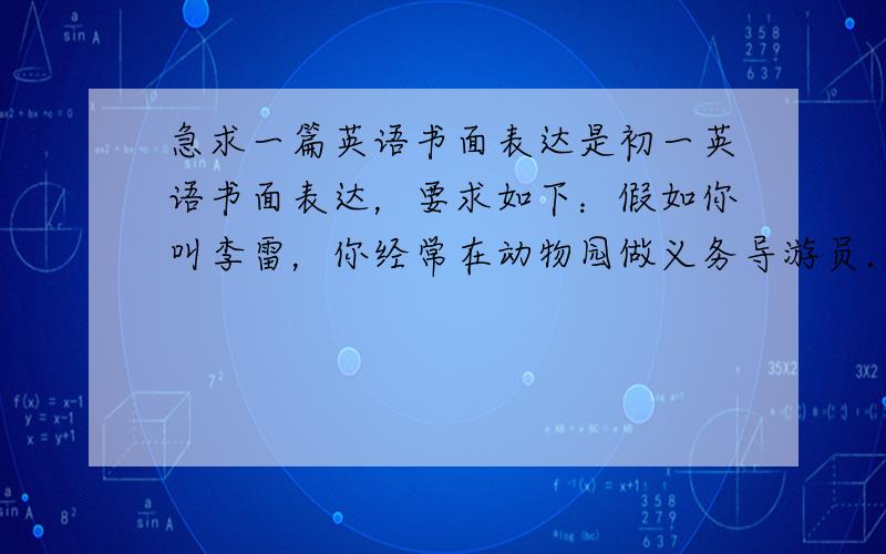 急求一篇英语书面表达是初一英语书面表达，要求如下：假如你叫李雷，你经常在动物园做义务导游员．你将为来自澳大利亚的的中学生