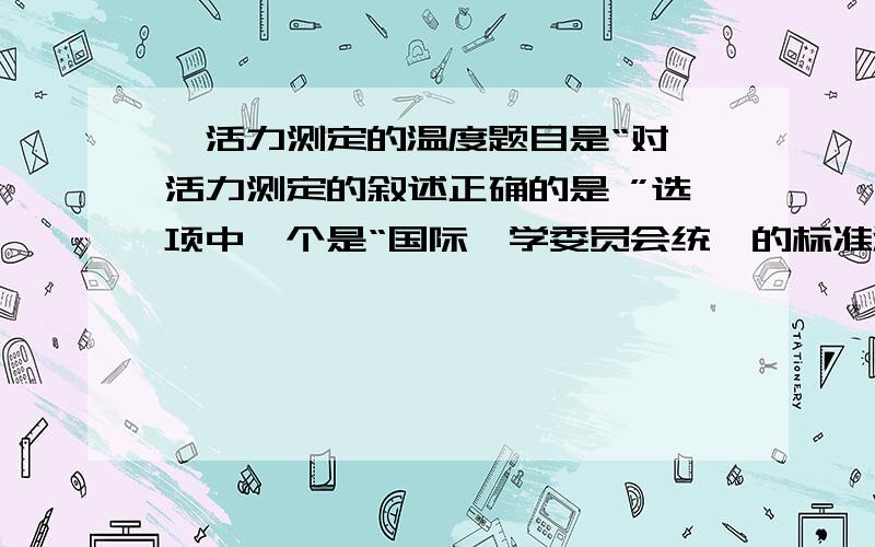 酶活力测定的温度题目是“对酶活力测定的叙述正确的是 ”选项中一个是“国际酶学委员会统一的标准温度为25摄氏度”,另一个是