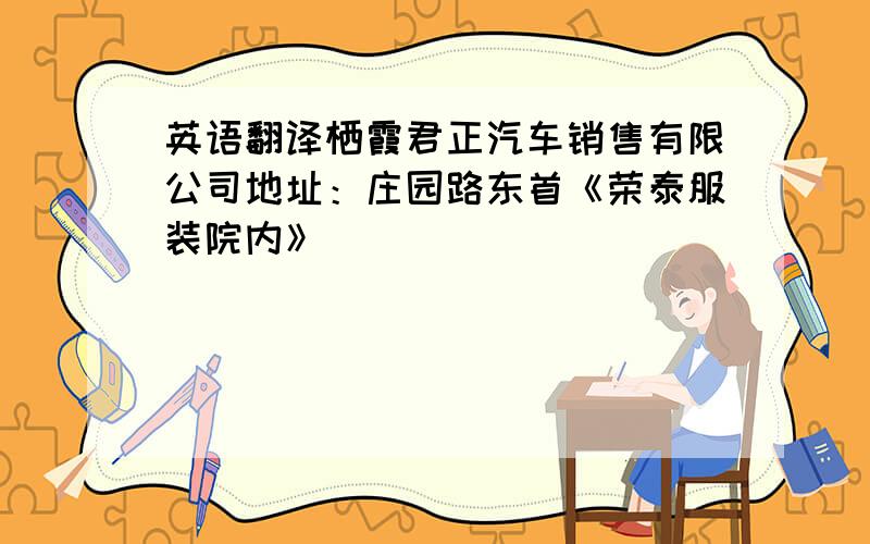 英语翻译栖霞君正汽车销售有限公司地址：庄园路东首《荣泰服装院内》