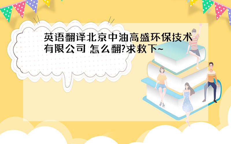 英语翻译北京中油高盛环保技术有限公司 怎么翻?求救下~