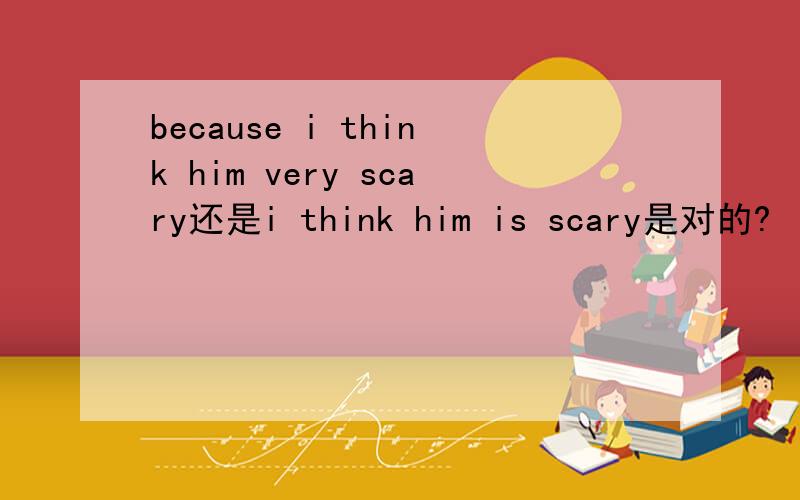 because i think him very scary还是i think him is scary是对的?