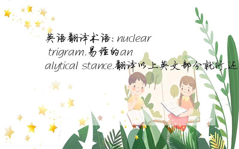 英语翻译术语：nuclear trigram.易经的analytical stance.翻译以上英文部分就行.还有一个，