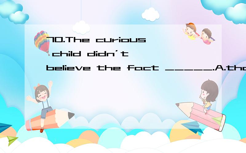 70.The curious child didn’t believe the fact _____.A.that mo