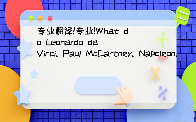 专业翻译!专业!What do Leonardo da Vinci. Paul McCartney. Napoleon.