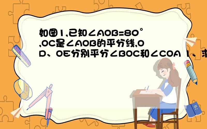 如图1,已知∠AOB=80°,OC是∠AOB的平分线,OD、OE分别平分∠BOC和∠COA 1、求∠DOE的度数