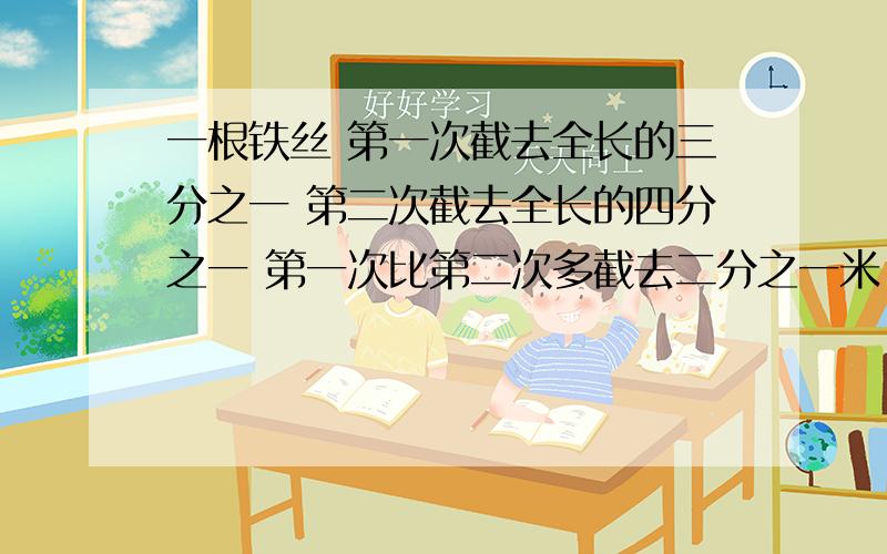 一根铁丝 第一次截去全长的三分之一 第二次截去全长的四分之一 第一次比第二次多截去二分之一米 铁丝几米