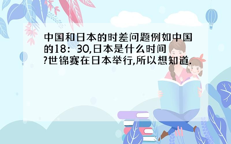 中国和日本的时差问题例如中国的18：30,日本是什么时间?世锦赛在日本举行,所以想知道.